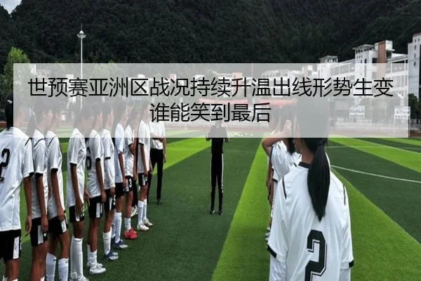 世预赛亚洲区战况持续升温出线形势生变谁能笑到最后
