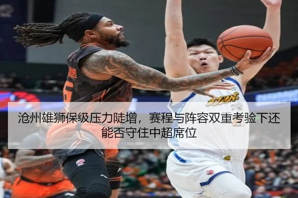 沧州雄狮保级压力陡增，赛程与阵容双重考验下还能否守住中超席位