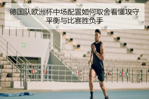 德国队欧洲杯中场配置如何取舍看懂攻守平衡与比赛胜负手