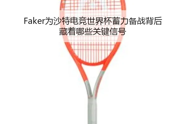 Faker为沙特电竞世界杯蓄力备战背后藏着哪些关键信号