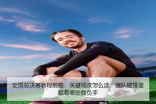 女排总决赛赛程前瞻：关键场次怎么读，强队碰撞里藏着哪些胜负手（huatihui）